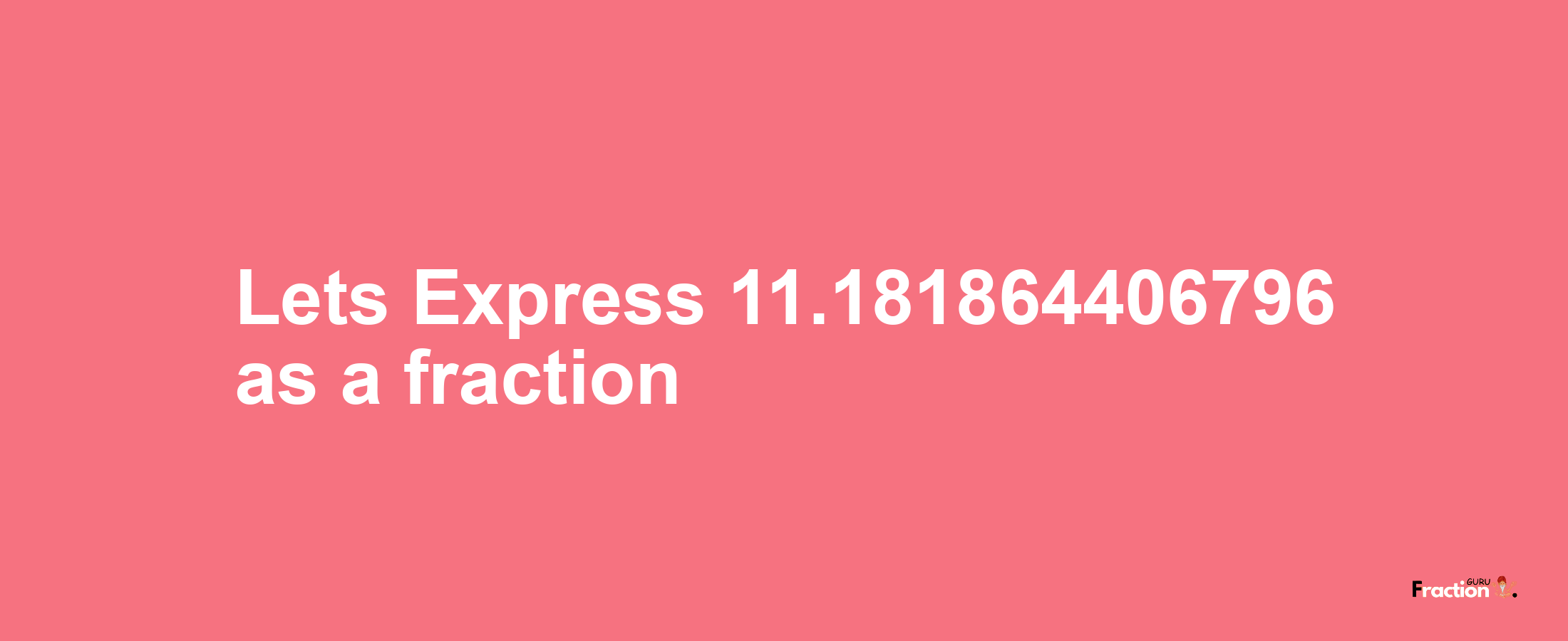 Lets Express 11.181864406796 as afraction